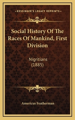 Social History Of The Races Of Mankind, First Division: Nigritians (1885) by Featherman, Americus