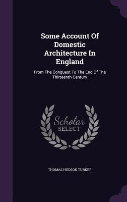 Some Account Of Domestic Architecture In England: From The Conquest To The End Of The Thirteenth Century by Turner, Thomas Hudson