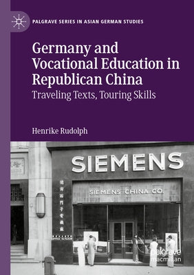 Germany and Vocational Education in Republican China: Traveling Texts, Touring Skills by Rudolph, Henrike