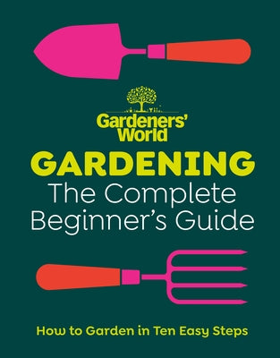 Gardeners' World: Gardening: The Complete Beginner's Guide by Gardeners' World Magazine