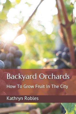 Backyard Orchards: How To Grow Fruit In The City by Robles, Kathryn