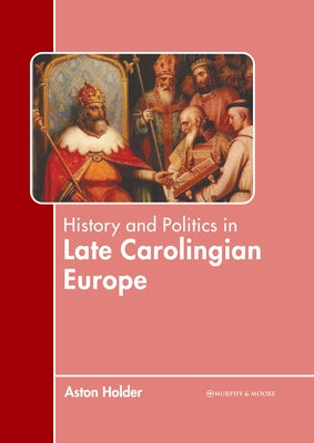 History and Politics in Late Carolingian Europe by Holder, Aston