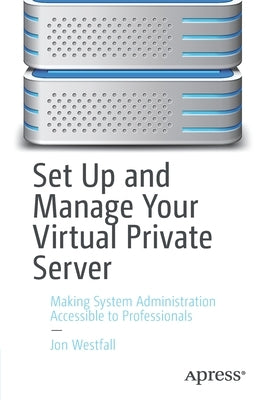 Set Up and Manage Your Virtual Private Server: Making System Administration Accessible to Professionals by Westfall, Jon