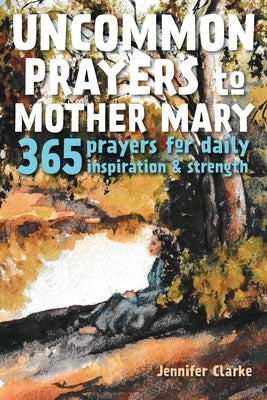 Uncommon Prayers to Mother Mary: 365 prayers for daily inspiration & strength by Clarke, Jennifer
