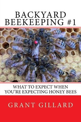 Backyard Beekeeping #1: What to Expect When You're Expecting Honey Bees by Gillard, Grant F. C.