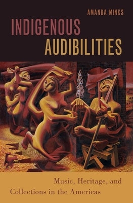 Indigenous Audibilities: Music, Heritage, and Collections in the Americas by Minks, Amanda