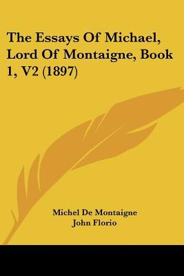 The Essays Of Michael, Lord Of Montaigne, Book 1, V2 (1897) by Montaigne, Michel