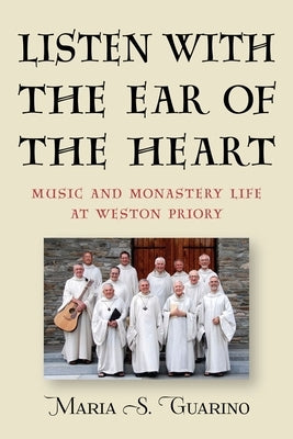 Listen with the Ear of the Heart: Music and Monastery Life at Weston Priory by Guarino, Maria S.