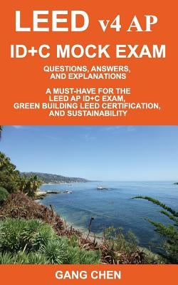 LEED v4 AP ID+C MOCK EXAM: Questions, Answers, and Explanations: A Must-Have for the LEED AP ID+C Exam, Green Building LEED Certification, and Su by Chen, Gang