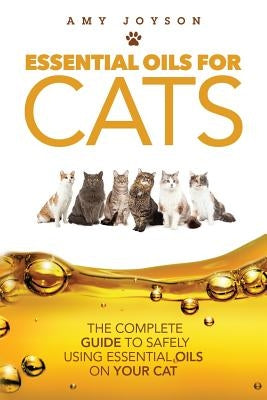 Essential Oils For Cats: The Complete Guide To Safely Using Essential Oils On Your Cat by Joyson, Amy