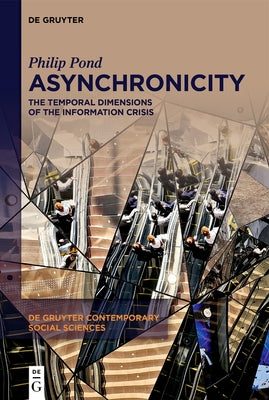 Asynchronicity: The Temporal Dimensions of the Information Crisis by Pond, Philip