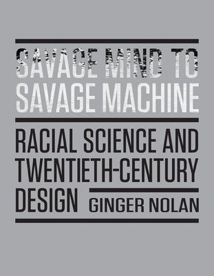 Savage Mind to Savage Machine: Racial Science and Twentieth-Century Design by Nolan, Ginger