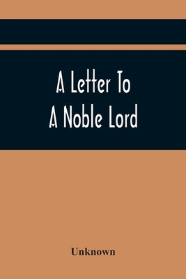 A Letter To A Noble Lord; Containing Some Remarks On The Nature And Tendency Of Two Acts Past Last Session Of Last Parliament: Namely, An Act For Vest by Unknown