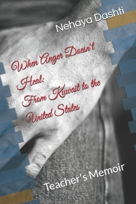 When Anger Doesn't Heal: From Kuwait to the United States: Teacher's Memoir by Dashti, Nehaya