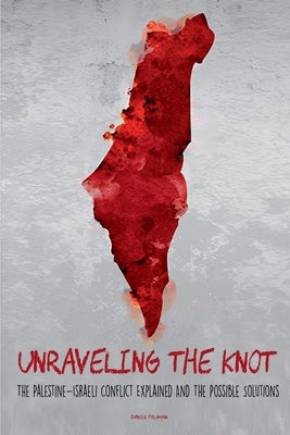 Unraveling the Knot The Palestine-Israeli Conflict Explained And The Possible Solutions by Truman, Davis