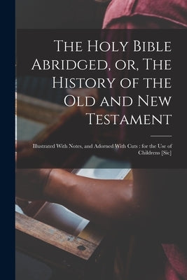 The Holy Bible Abridged, or, The History of the Old and New Testament: Illustrated With Notes, and Adorned With Cuts: for the Use of Childrens [sic] by Anonymous