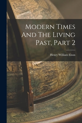 Modern Times And The Living Past, Part 2 by Elson, Henry William