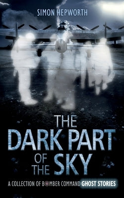 The Dark Part of the Sky: A Collection of Bomber Command Ghost Stories by Hepworth, Simon