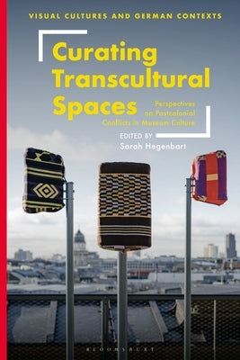 Curating Transcultural Spaces: Perspectives on Postcolonial Conflicts in Museum Culture by Hegenbart, Sarah