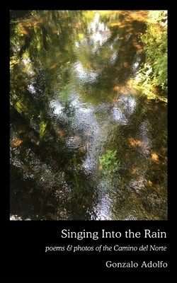 Singing Into the Rain: poems & photos of the Camino del Norte by Adolfo, Gonzalo