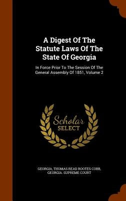 A Digest Of The Statute Laws Of The State Of Georgia: In Force Prior To The Session Of The General Assembly Of 1851, Volume 2 by Georgia