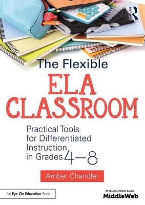 The Flexible Ela Classroom: Practical Tools for Differentiated Instruction in Grades 4-8 by Chandler, Amber