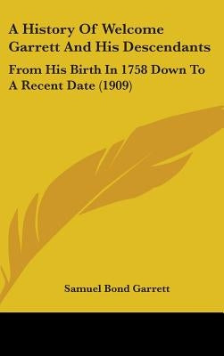 A History Of Welcome Garrett And His Descendants: From His Birth In 1758 Down To A Recent Date (1909) by Garrett, Samuel Bond