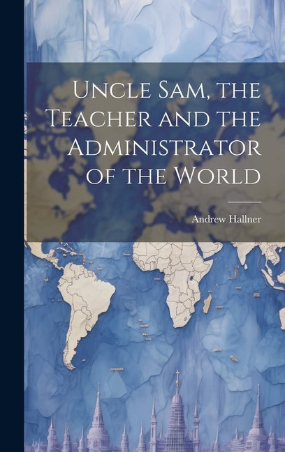 Uncle Sam, the Teacher and the Administrator of the World by Hallner, Andrew