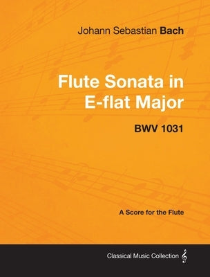 Johann Sebastian Bach - Flute Sonata in E-Flat Major - Bwv 1031 - A Score for the Flute by Bach, Johann Sebastian