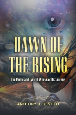 Dawn Of The Rising: The Poetic and Lyrical Works of Dez Arcane by Destito, Anthony J.