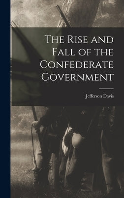 The Rise and Fall of the Confederate Government by Davis, Jefferson