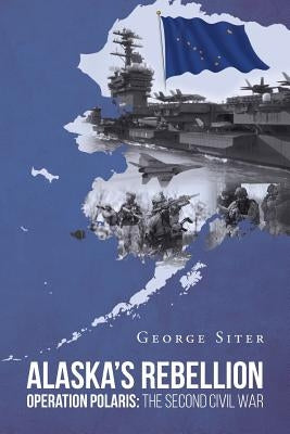 Alaska's Rebellion: Operation Polaris: The Second Civil War by Siter, George