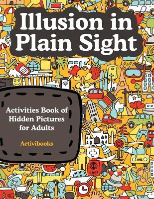 Illusion in Plain Sight: Activity Book of Hidden Pictures for Adults by Activibooks