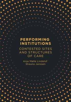 Performing Institutions: Contested Sites and Structures of Care by Lindelof, Anja Mølle