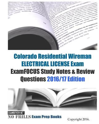 Colorado Residential Wireman ELECTRICAL LICENSE Exam ExamFOCUS Study Notes & Review Questions 2016/17 Edition by Examreview