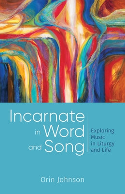 Incarnate in Word and Song: Exploring Music in Liturgy and Life by Johnson, Orin E.