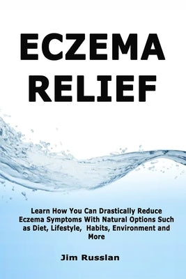 Eczema Relief: Learn How You Can Drastically Reduce Eczema Symptoms With Natural Options such as Diet, Lifestyle, Habits, Environment by Russlan, Jim