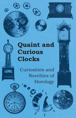 Quaint and Curious Clocks - Curiosities and Novelties of Horology by Anon