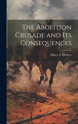 The Abolition Crusade and its Consequences by Herbert, Hilary A.