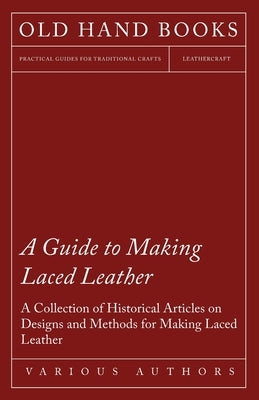 A Guide to Making Laced Leather - A Collection of Historical Articles on Designs and Methods for Making Laced Leather by Various