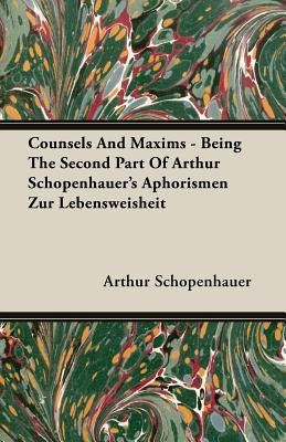 Counsels and Maxims - Being the Second Part of Arthur Schopenhauer's Aphorismen Zur Lebensweisheit by Schopenhauer, Arthur