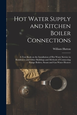 Hot Water Supply and Kitchen Boiler Connections; a Text Book on the Installation of hot Water Service in Residences and Other Buildings and Methods of by Hutton, William