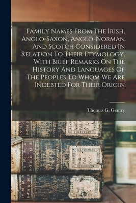 Family Names From The Irish, Anglo-saxon, Anglo-norman And Scotch Considered In Relation To Their Etymology, With Brief Remarks On The History And Lan by Gentry, Thomas G. (Thomas George) 18