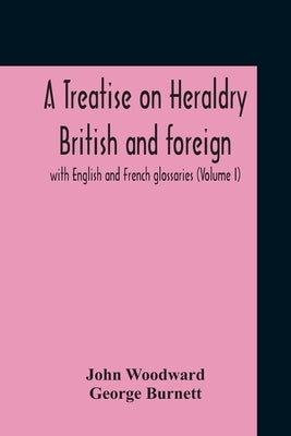 A Treatise On Heraldry British And Foreign: With English And French Glossaries (Volume I) by Woodward, John