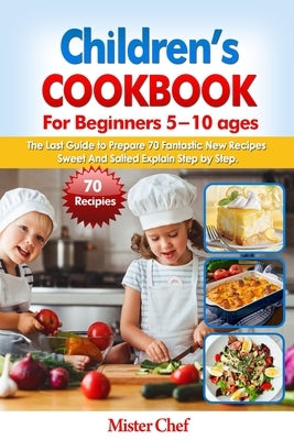 Children's Cookbook for beginners 5 -10 ages: The Last Guide to Prepare 70 Fantastic New Recipes Sweed and Salted Explain Step by Step by Chef, Mister