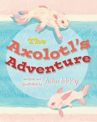 The Axolotl's Adventure by McKay, Aiden