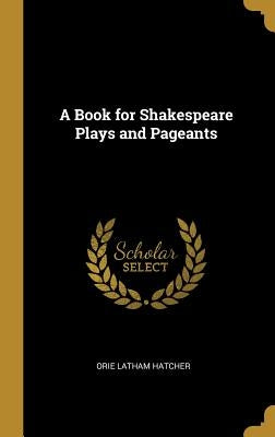 A Book for Shakespeare Plays and Pageants by Hatcher, Orie Latham