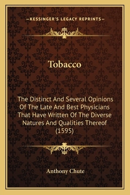 Tobacco: The Distinct And Several Opinions Of The Late And Best Physicians That Have Written Of The Diverse Natures And Qualiti by Chute, Anthony