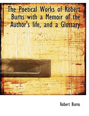 The Poetical Works of Robert Burns with a Memoir of the Author's Life, and a Glossary by Burns, Robert