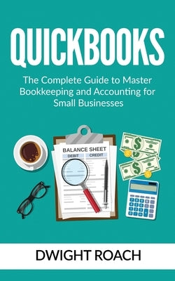 Quickbooks: The Complete Guide to Master Bookkeeping and Accounting for Small Businesses by Roach, Dwight